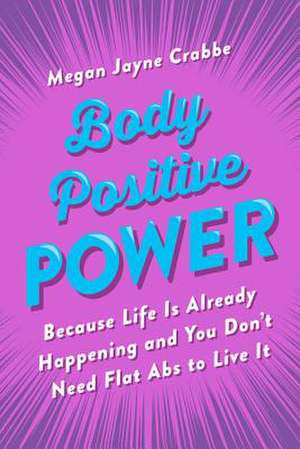 Body Positive Power: Because Life Is Already Happening and You Don't Need Flat Abs to Live It de Megan Jayne Crabbe