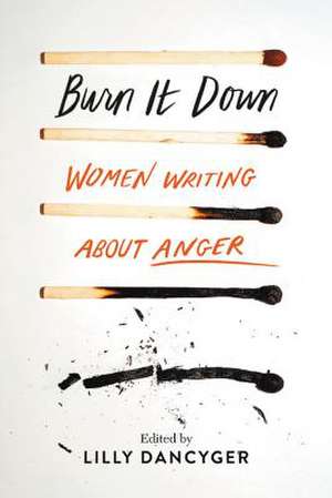 Burn It Down: Women Writing about Anger de Lilly Dancyger