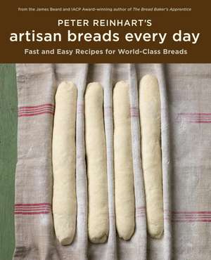 Peter Reinhart's Artisan Breads Every Day: Fast and Easy Recipes for World-Class Breads de Peter Reinhart