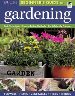 The Beginner's Guide to Gardening: Basic Techniques - Easy-To-Follow Methods - Earth-Friendly Practices de Creative Homeowner