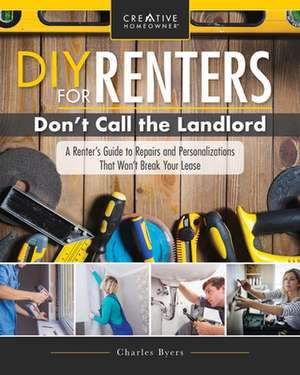 DIY for Renters: Don't Call the Landlord: A Renter's Guide to Repairs and Personalizations That Won't Break Your Lease de Charles Byers