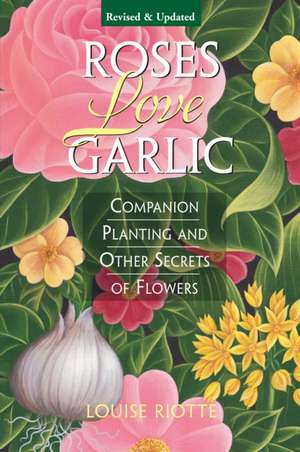 Roses Love Garlic: Companion Planting and Other Secrets of Flowers de Louise Riotte