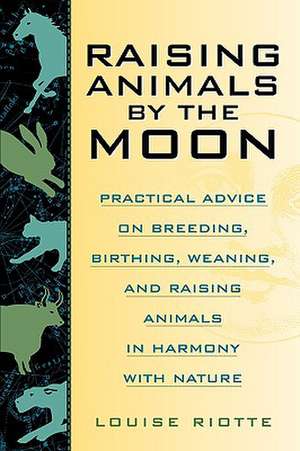 Raising Animals by the Moon: Practical Advice on Breeding, Birthing, Weaning, and Raising Animals in Harmony With Nature de Louise Riotte