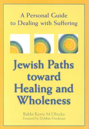 Jewish Paths Toward Healing and Wholeness: A Personal Guide to Dealing with Suffering de Kerry M. Olitzky