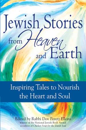 Jewish Stories from Heaven and Earth: Inspiring Tales to Nourish the Heart and Soul de Dov Peretz Elkins