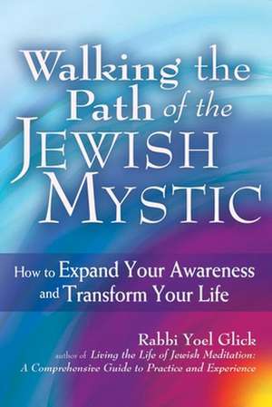 Walking the Path of the Jewish Mystic: How to Expand Your Awareness and Transform Your Life de Yoel Glick