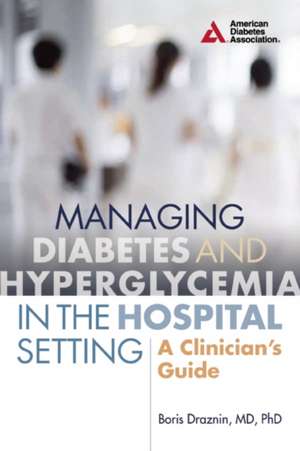 Managing Diabetes and Hyperglycemia in the Hospital Setting: A Clinician's Guide de Boris Draznin