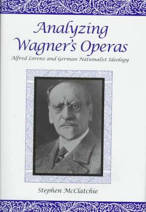 Analyzing Wagner′s Operas – Alfred Lorenz and German Nationalist Ideology de Stephen Mcclatchie