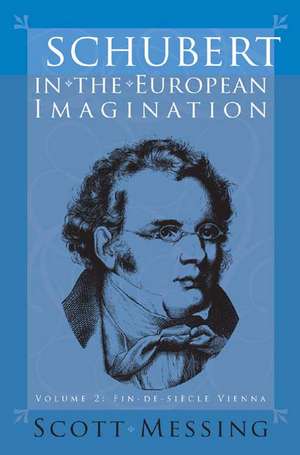 Schubert in the European Imagination, Volume 2 – Fin–de–Siècle Vienna de Scott Messing