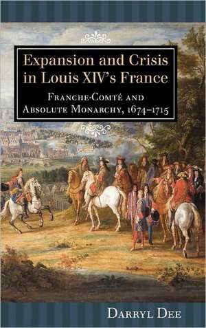 Expansion and Crisis in Louis XIV`s France – Franche–Comté and Absolute Monarchy, 1674–1715 de Darryl Dee