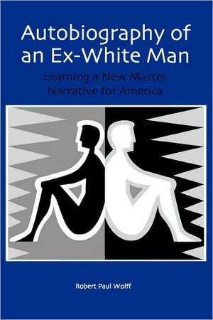 Autobiography of an Ex–White Man – Learning a New Master Narrative for America de Robert Paul Wolff