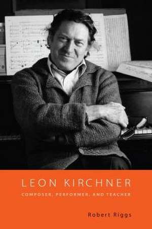 Leon Kirchner – Composer, Performer, and Teacher de Robert Riggs