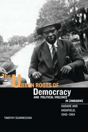 The Urban Roots of Democracy and Political Viole – Harare and Highfield, 1940–1964 de Timothy Scarnecchia