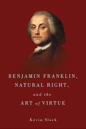 Benjamin Franklin, Natural Right, and the Art of Virtue de Kevin Slack