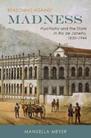 Reasoning against Madness – Psychiatry and the State in Rio de Janeiro, 1830–1944 de Manuella Meyer