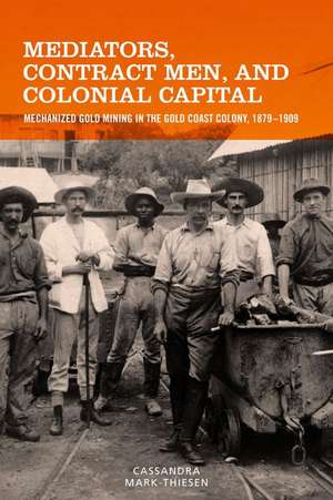 Mediators, Contract Men, and Colonial Capital – Mechanized Gold Mining in the Gold Coast Colony, 1879–1909 de Cassandra Mark–thiesen