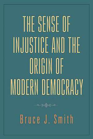 The Sense of Injustice and the Origin of Modern Democracy de Bruce J. Smith