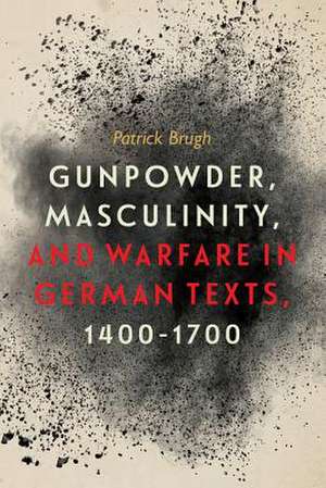 Gunpowder, Masculinity, and Warfare in German Texts, 1400–1700 de Patrick Brugh