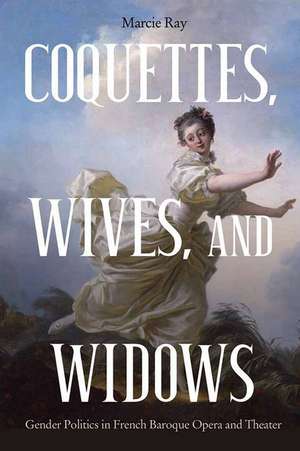 Coquettes, Wives, and Widows – Gender Politics in French Baroque Opera and Theater de Marcie Ray