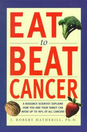 Eat to Beat Cancer: A Research Scientist Explains How You and Your Family Can Avoid Up to 90% of All Cancers de J. Robert Hatherill