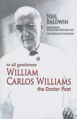 To All Gentleness: William Carlos Williams, the Doctor Poet de Neil Baldwin