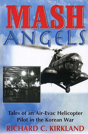 MASH Angels: Tales of an Air-Evac Helicopter Pilot in the Korean War de Richard C. Kirkland