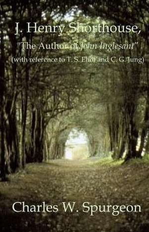 J. Henry Shorthouse, the Author of John Inglesant (with Reference to T. S. Eliot and C. G. Jung): A Systemic Design Approach Toward the Creation of a Transformational Lea de Charles W. Spurgeon