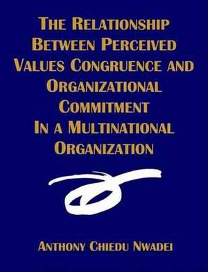 The Relationship Between Perceived Values Congruence and Organizational Commitment in Multinational Organization: Creating the Influence Needed for Strategic Success de Anthony C. Nwadei