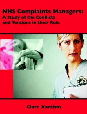 Nhs Complaints Managers: A Study of the Conflicts and Tensions in Their Role de Clare Xanthos