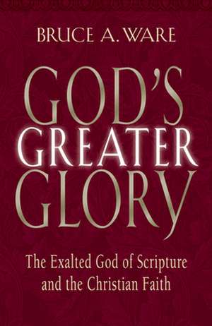 God`s Greater Glory – The Exalted God of Scripture and the Christian Faith de Bruce A. Ware