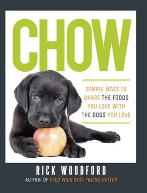 Chow – Simple Ways to Share the Foods You Love with the Dogs You Love de Rick Woodford