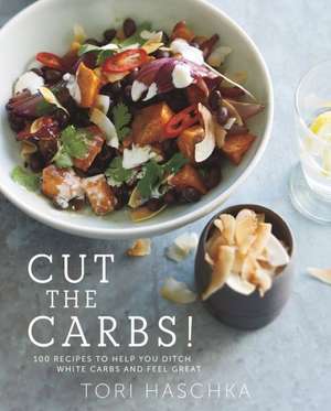 Cut the Carbs – 100 Recipes to Help You Ditch White Carbs and Feel Great de Tori Haschka