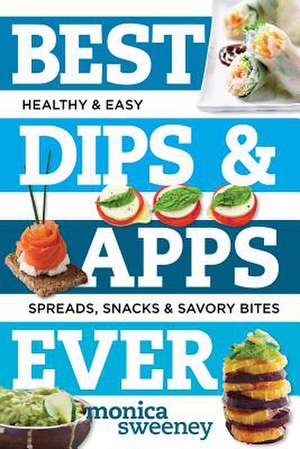 Best Dips and Apps Ever – Fun and Easy Spreads, Snacks, and Savory Bites de Monica Sweeney