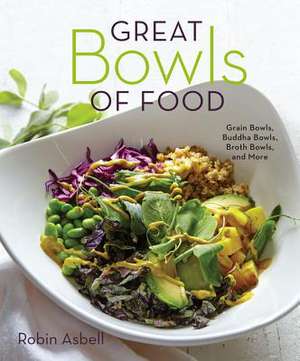 Great Bowls of Food – Grain Bowls, Buddha Bowls, Broth Bowls, and More de Robin Asbell