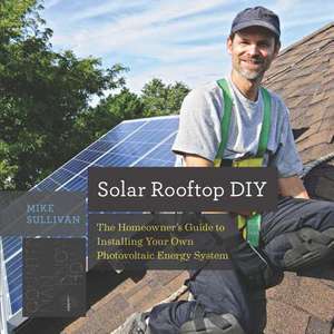 Solar Rooftop DIY – The Homeowner`s Guide to Installing Your Own Photovoltaic Energy System de Mike Sullivan