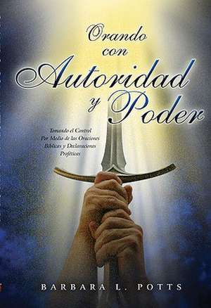 Orando Con Autoridad y Poder: Tomando el Control Por Medio de las Oraciones Biblicas y Declaraciones Profeticas de Barbara L. Potts