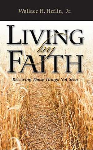 Living by Faith: Receiving Those Things Not Seen de Jr. Heflin, Wallace H.