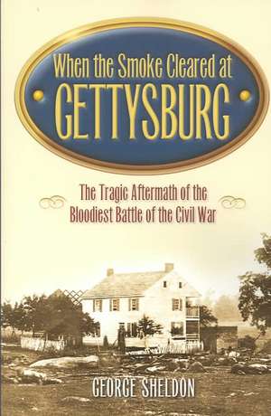 When the Smoke Cleared at Gettysburg: The Tragic Aftermath of the Bloodiest Battle of the Civil War de George Sheldon