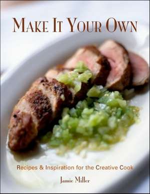 Make It Your Own: Recipes & Inspiration for the Creative Cook de Jamie Miller