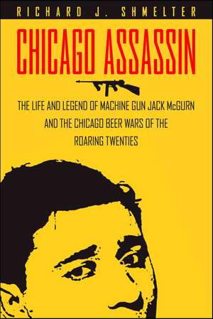 Chicago Assassin: The Life and Legend of "Machine Gun" Jack McGurn and the Chicago Beer Wars of the Roaring Twenties de Richard J. Shmelter