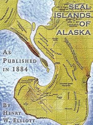 Seal Islands of Alaska: The War for the Union, the Soldiers Who Fought It, the Civilians Who Directed It, and His Relations to It and to Them de Henry W. Elliott