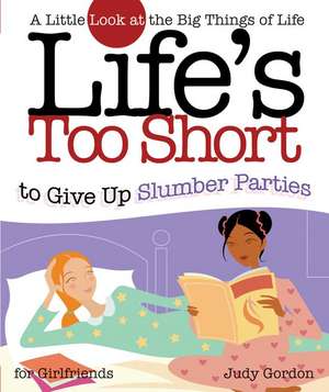 Life's too Short to Give up Slumber Parties: A Little Look at the Big Things in Life de Judy Gordon