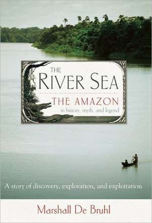 The River Sea: The Amazon in History, Myth, and Legend de Marshall De Bruhl