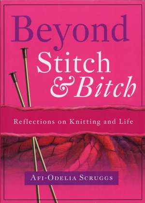 Beyond Stitch And Bitch: Reflections On Knitting And Life de Afi-Odelia Scruggs