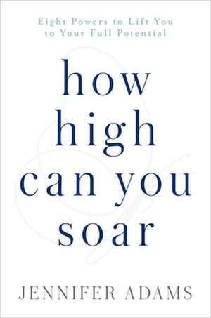 How High Can You Soar: Eight Powers to Lift You to Your Full Potential de Jennifer Adams