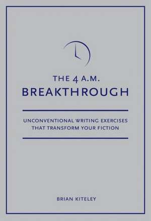 4 A.M. Breakthrough: Unconventional Writing Exercises That Transform Your Fiction de Brian Kiteley