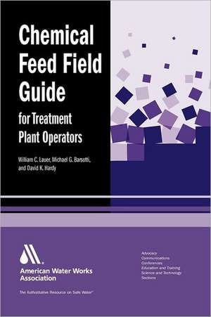 Chemical Feed Field Guide for Treatment Plant Operators: Calculations and Systems de William C. Lauer