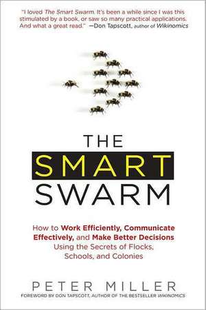 The Smart Swarm: How to Work Efficiently, Communicate Effectively, and Make Better Decisions Using the Secrets of Flocks, Schools, and de Peter Miller