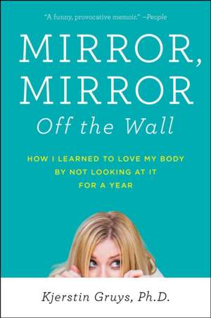 Mirror, Mirror Off the Wall: How I Learned to Love My Body by Not Looking at It for a Year de Kjerstin Gruys