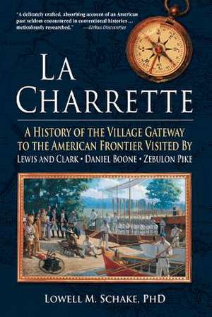 La Charrette: A History of the Village Gateway to the American Frontier Visited by Lewis and Clark, Daniel Boone, Zebulon Pike de Lowell Schake